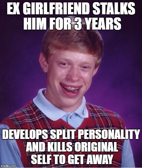 EX GIRLFRIEND STALKS HIM FOR 3 YEARS DEVELOPS SPLIT PERSONALITY AND KILLS ORIGINAL SELF TO GET AWAY | image tagged in memes,bad luck brian | made w/ Imgflip meme maker