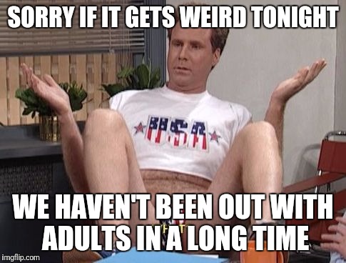 Will Ferrell | SORRY IF IT GETS WEIRD TONIGHT; WE HAVEN'T BEEN OUT WITH ADULTS IN A LONG TIME | image tagged in will ferrell | made w/ Imgflip meme maker