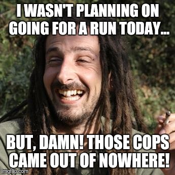 Stoner | I WASN'T PLANNING ON GOING FOR A RUN TODAY... BUT, DAMN! THOSE COPS CAME OUT OF NOWHERE! | image tagged in stoner | made w/ Imgflip meme maker