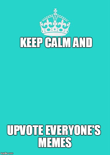 Keep Calm And Carry On Aqua | KEEP CALM AND; UPVOTE EVERYONE'S MEMES | image tagged in memes,keep calm and carry on aqua | made w/ Imgflip meme maker