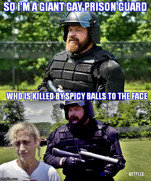*SPOILER ALERT!!  | SO I'M A GIANT GAY PRISON GUARD; WHO IS KILLED BY SPICY BALLS TO THE FACE | image tagged in orange is the new black,spicy,meatball,ironic | made w/ Imgflip meme maker
