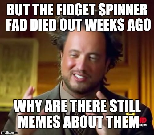 BUT THE FIDGET SPINNER FAD DIED OUT WEEKS AGO WHY ARE THERE STILL MEMES ABOUT THEM | image tagged in memes,ancient aliens | made w/ Imgflip meme maker