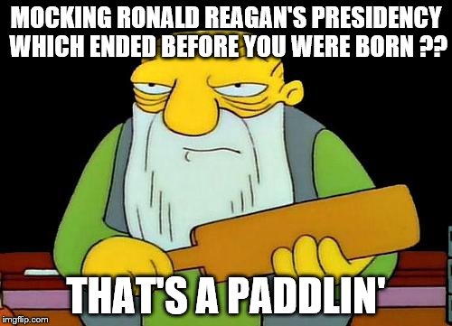 He was a great American and a fine President. | MOCKING RONALD REAGAN'S PRESIDENCY WHICH ENDED BEFORE YOU WERE BORN ?? THAT'S A PADDLIN' | image tagged in memes,that's a paddlin' | made w/ Imgflip meme maker