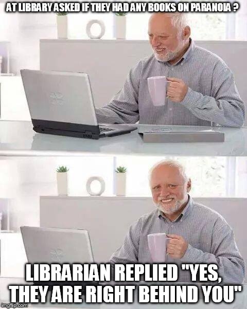 Hide the Pain Harold | AT LIBRARY ASKED IF THEY HAD ANY BOOKS ON PARANOIA ? LIBRARIAN REPLIED "YES, THEY ARE RIGHT BEHIND YOU" | image tagged in memes,hide the pain harold | made w/ Imgflip meme maker