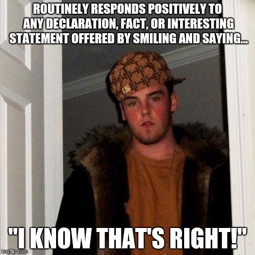 Scumbag Steve | ROUTINELY RESPONDS POSITIVELY TO ANY DECLARATION, FACT, OR INTERESTING STATEMENT OFFERED BY SMILING AND SAYING... "I KNOW THAT'S RIGHT!" | image tagged in memes,scumbag steve | made w/ Imgflip meme maker