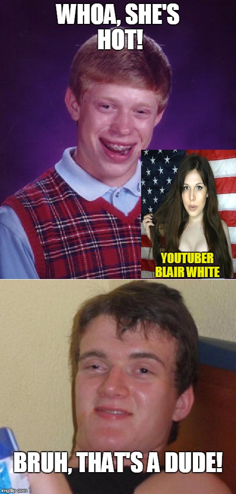 Be vigilant my bros | WHOA, SHE'S HOT! YOUTUBER BLAIR WHITE; BRUH, THAT'S A DUDE! | image tagged in bad luck brian,10 guy,youtuber,transgender,memes | made w/ Imgflip meme maker