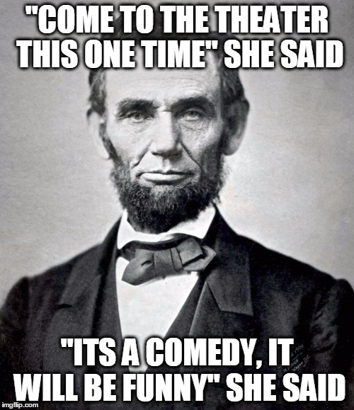 U.S History Meme | "COME TO THE THEATER THIS ONE TIME" SHE SAID; "ITS A COMEDY, IT WILL BE FUNNY" SHE SAID | image tagged in abe lincoln | made w/ Imgflip meme maker
