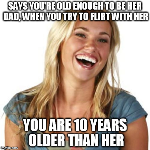Friend Zone Fiona Meme | SAYS YOU'RE OLD ENOUGH TO BE HER DAD, WHEN YOU TRY TO FLIRT WITH HER; YOU ARE 10 YEARS OLDER THAN HER | image tagged in memes,friend zone fiona | made w/ Imgflip meme maker