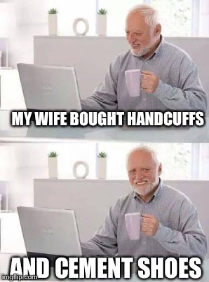 MY WIFE BOUGHT HANDCUFFS AND CEMENT SHOES | made w/ Imgflip meme maker
