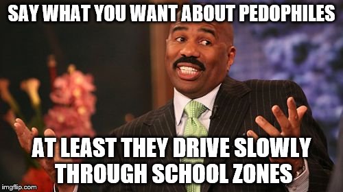 no matter the perv, always conser the positives | SAY WHAT YOU WANT ABOUT PEDOPHILES; AT LEAST THEY DRIVE SLOWLY THROUGH SCHOOL ZONES | image tagged in memes,steve harvey,pedophile,bad taste,school | made w/ Imgflip meme maker