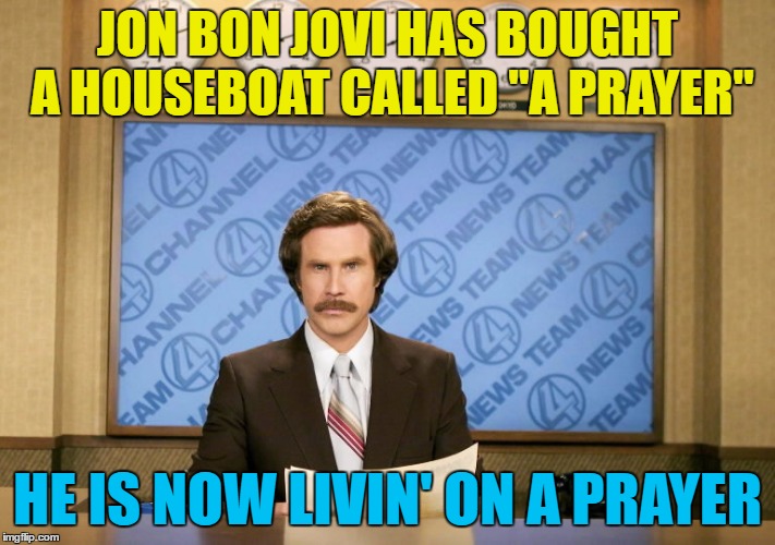 Let's hope he doesn't get seasick... :) | JON BON JOVI HAS BOUGHT A HOUSEBOAT CALLED "A PRAYER"; HE IS NOW LIVIN' ON A PRAYER | image tagged in this just in,memes,jon bon jovi,livin on a prayer,music,bon jovi | made w/ Imgflip meme maker