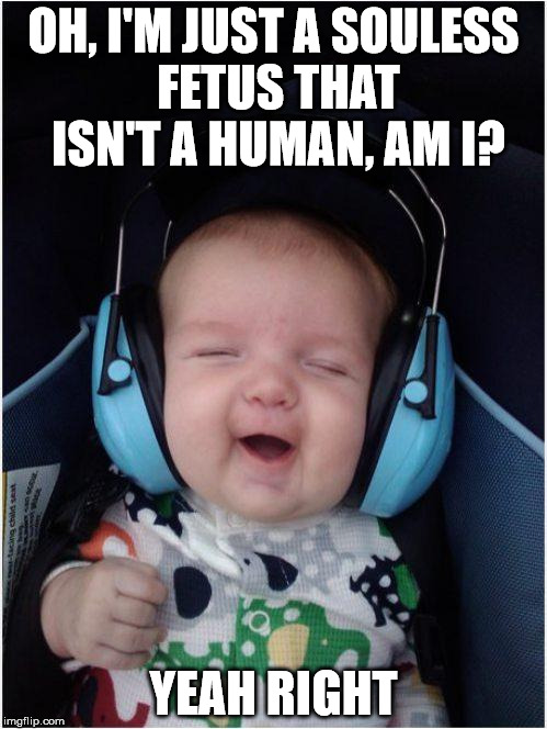 Jammin Baby Meme | OH, I'M JUST A SOULESS FETUS THAT ISN'T A HUMAN, AM I? YEAH RIGHT | image tagged in memes,jammin baby | made w/ Imgflip meme maker
