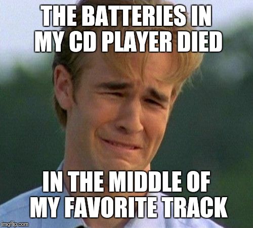 1990s First World Problems | THE BATTERIES IN MY CD PLAYER DIED; IN THE MIDDLE OF MY FAVORITE TRACK | image tagged in memes,1990s first world problems | made w/ Imgflip meme maker