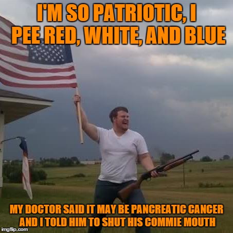 I'M SO PATRIOTIC, I PEE RED, WHITE, AND BLUE; MY DOCTOR SAID IT MAY BE PANCREATIC CANCER AND I TOLD HIM TO SHUT HIS COMMIE MOUTH | image tagged in memes,redneck with flag and shotgun,'murica,rebel | made w/ Imgflip meme maker