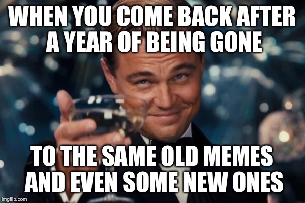 It's good to see everything how it was. | WHEN YOU COME BACK AFTER A YEAR OF BEING GONE; TO THE SAME OLD MEMES AND EVEN SOME NEW ONES | image tagged in memes,leonardo dicaprio cheers | made w/ Imgflip meme maker
