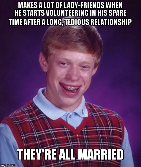Bad Luck Brian | MAKES A LOT OF LADY-FRIENDS WHEN HE STARTS VOLUNTEERING IN HIS SPARE TIME AFTER A LONG, TEDIOUS RELATIONSHIP; THEY'RE ALL MARRIED | image tagged in memes,bad luck brian | made w/ Imgflip meme maker