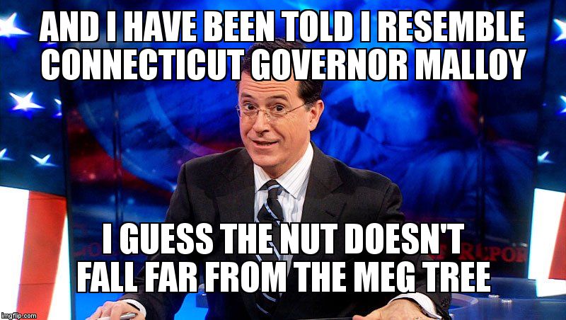 colbert | AND I HAVE BEEN TOLD I RESEMBLE CONNECTICUT GOVERNOR MALLOY; I GUESS THE NUT DOESN'T FALL FAR FROM THE MEG TREE | image tagged in colbert | made w/ Imgflip meme maker