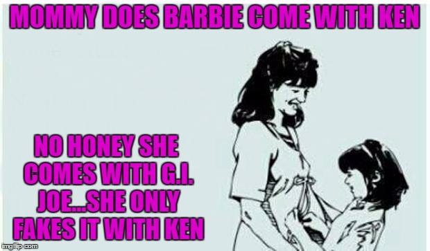 Barbie Week... An a1508a & Modda Event | MOMMY DOES BARBIE COME WITH KEN; NO HONEY SHE COMES WITH G.I. JOE...SHE ONLY FAKES IT WITH KEN | image tagged in mother  daughter,memes,barbie week,funny,gi joe,barbie | made w/ Imgflip meme maker