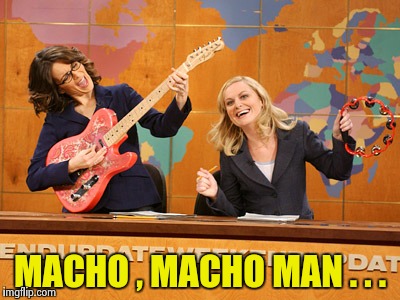 Saturday Night's alright | MACHO , MACHO MAN . . . | image tagged in saturday night's alright | made w/ Imgflip meme maker