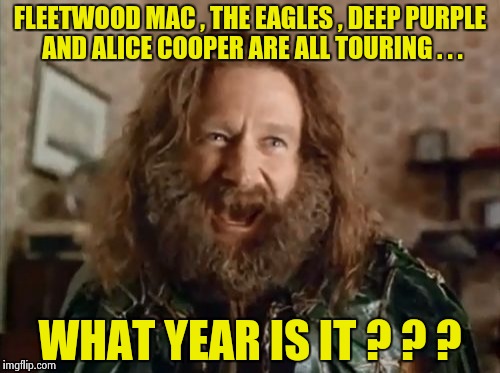 "Let's Do The Time warp Again" - Rocky Horror Show | FLEETWOOD MAC , THE EAGLES , DEEP PURPLE AND ALICE COOPER ARE ALL TOURING . . . WHAT YEAR IS IT ? ? ? | image tagged in memes,what year is it,classic rock | made w/ Imgflip meme maker
