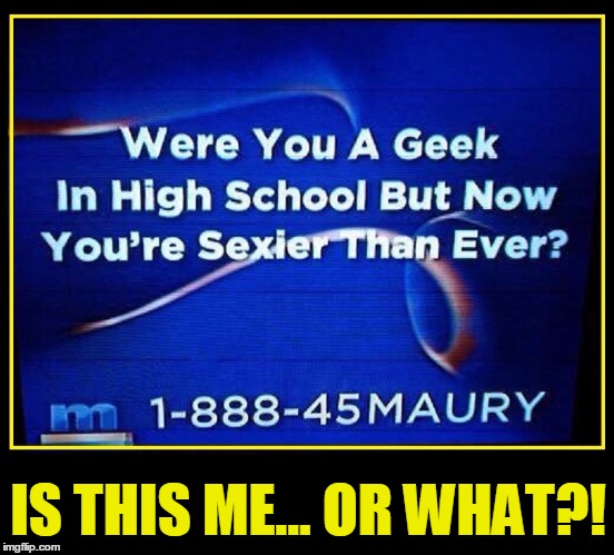 Revenge of the Nerd | IS THIS ME... OR WHAT?! | image tagged in vince vance,maury povich,nerds,i'm too sexy for my,high school,irony | made w/ Imgflip meme maker