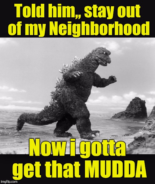 Godzilla  | Told him,, stay out of my Neighborhood; Now i gotta get that MUDDA | image tagged in godzilla | made w/ Imgflip meme maker