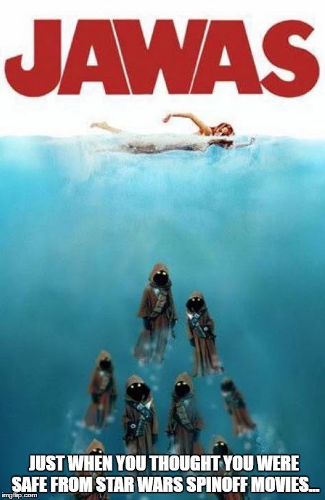 Disney/Lucasfilm's take on the summer shark-movie genre... | JUST WHEN YOU THOUGHT YOU WERE SAFE FROM STAR WARS SPINOFF MOVIES... | image tagged in jawas,disney killed star wars,summer blockbuster | made w/ Imgflip meme maker