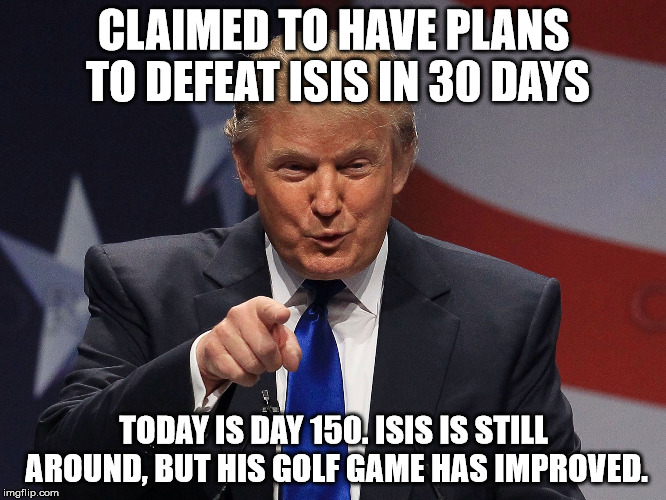 Donald Trump  | CLAIMED TO HAVE PLANS TO DEFEAT ISIS IN 30 DAYS; TODAY IS DAY 150. ISIS IS STILL AROUND, BUT HIS GOLF GAME HAS IMPROVED. | image tagged in donald trump | made w/ Imgflip meme maker