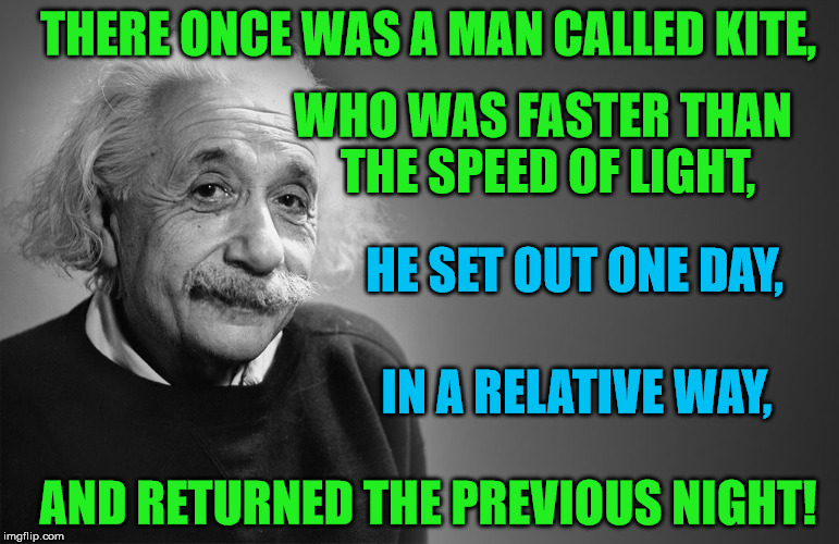 Got this from The Theory of Everything for Limerick Week 19 - 25 June (A MnMinPhx event) | THERE ONCE WAS A MAN CALLED KITE, WHO WAS FASTER THAN THE SPEED OF LIGHT, HE SET OUT ONE DAY, IN A RELATIVE WAY, AND RETURNED THE PREVIOUS NIGHT! | image tagged in memes,einstein,limerick week,physics,relativity | made w/ Imgflip meme maker