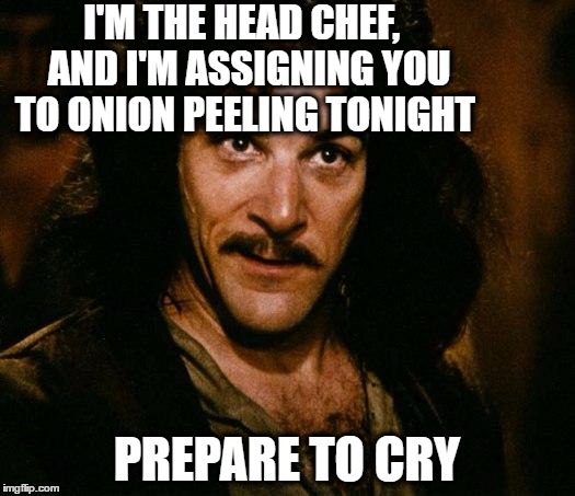 Inigo Montoya | I'M THE HEAD CHEF,  AND I'M ASSIGNING YOU TO ONION PEELING TONIGHT; PREPARE TO CRY | image tagged in memes,inigo montoya | made w/ Imgflip meme maker
