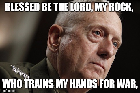 Mad Dog Mattis | BLESSED BE THE LORD, MY ROCK, WHO TRAINS MY HANDS FOR WAR, | image tagged in mad dog mattis | made w/ Imgflip meme maker