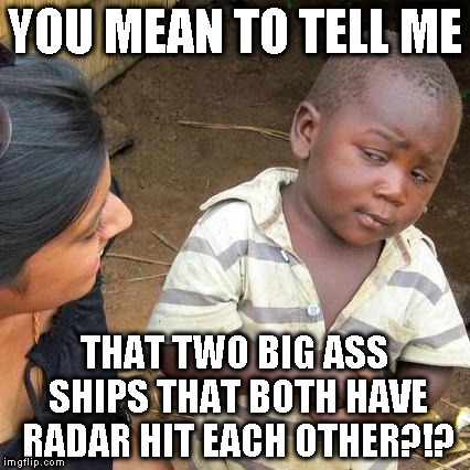Dat story though... | YOU MEAN TO TELL ME; THAT TWO BIG ASS SHIPS THAT BOTH HAVE RADAR HIT EACH OTHER?!? | image tagged in memes,third world skeptical kid,weird shit | made w/ Imgflip meme maker
