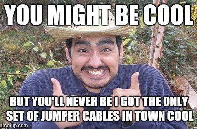He has many "amigos" | YOU MIGHT BE COOL; BUT YOU'LL NEVER BE I GOT THE ONLY SET OF JUMPER CABLES IN TOWN COOL | image tagged in mexican thumbs up,memes,you might be | made w/ Imgflip meme maker