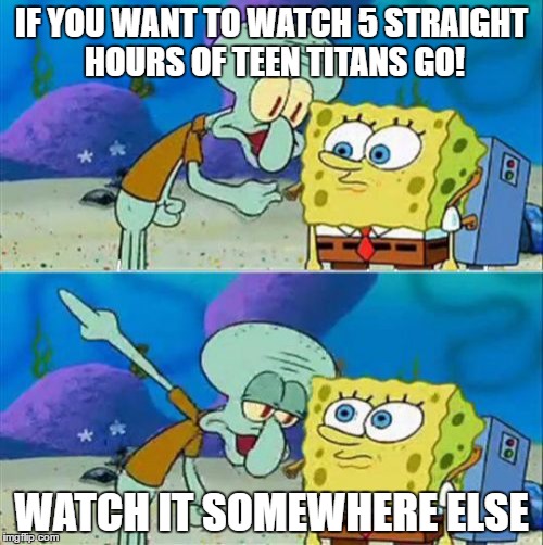 Talk To Spongebob | IF YOU WANT TO WATCH 5 STRAIGHT HOURS OF TEEN TITANS GO! WATCH IT SOMEWHERE ELSE | image tagged in memes,talk to spongebob | made w/ Imgflip meme maker