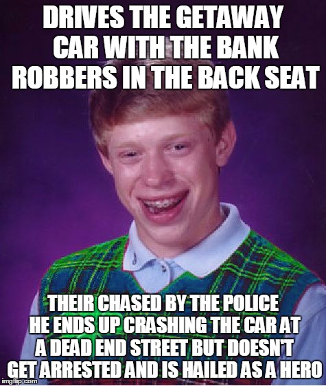 Good Luck Brian Week...A RebellingFromRebellion Event | DRIVES THE GETAWAY CAR WITH THE BANK ROBBERS IN THE BACK SEAT; THEIR CHASED BY THE POLICE HE ENDS UP CRASHING THE CAR AT A DEAD END STREET BUT DOESN'T GET ARRESTED AND IS HAILED AS A HERO | image tagged in good luck brian,good luck brian week | made w/ Imgflip meme maker