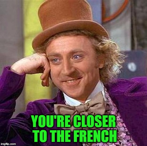 Creepy Condescending Wonka Meme | YOU'RE CLOSER TO THE FRENCH | image tagged in memes,creepy condescending wonka | made w/ Imgflip meme maker