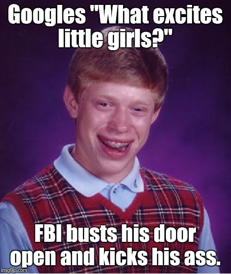 Bad Luck Brian Meme | Googles "What excites little girls?" FBI busts his door open and kicks his ass. | image tagged in memes,bad luck brian | made w/ Imgflip meme maker