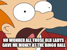 fry screaming  | NO WONDER ALL THOSE OLD LADYS GAVE ME MONEY AT THE BINGO HALL | image tagged in fry screaming | made w/ Imgflip meme maker