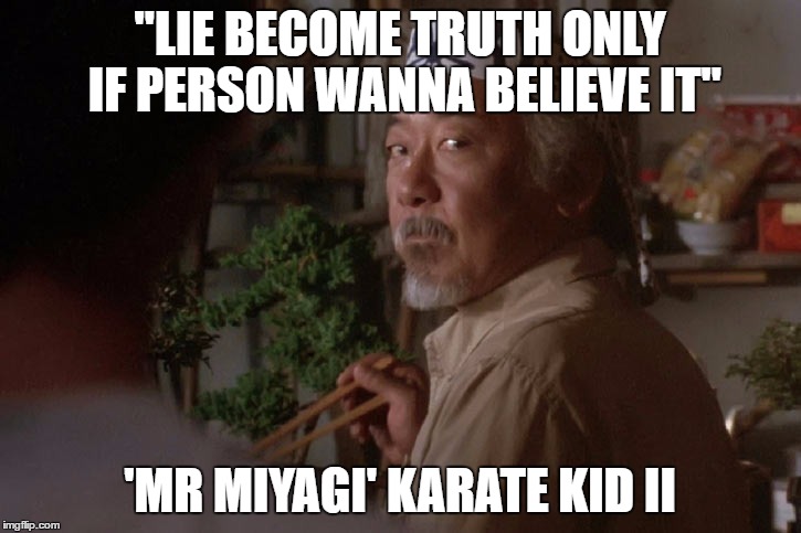Mr. Miyagi | "LIE BECOME TRUTH ONLY IF PERSON WANNA BELIEVE IT"; 'MR MIYAGI'
KARATE KID II | image tagged in karate kid,mr miyagi,truth hurts,lies,politics | made w/ Imgflip meme maker