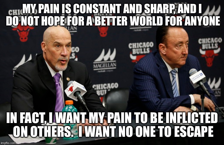 #firegarpax | MY PAIN IS CONSTANT AND SHARP, AND I DO NOT HOPE FOR A BETTER WORLD FOR ANYONE; IN FACT, I WANT MY PAIN TO BE INFLICTED ON OTHERS.  I WANT NO ONE TO ESCAPE | image tagged in chicago bulls,chicagobulls | made w/ Imgflip meme maker