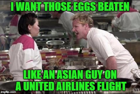 Extra special thanks to Forceful for letting me submit this for him!!! | I WANT THOSE EGGS BEATEN; LIKE AN ASIAN GUY ON A UNITED AIRLINES FLIGHT | image tagged in memes,angry chef gordon ramsay,united airlines,funny | made w/ Imgflip meme maker