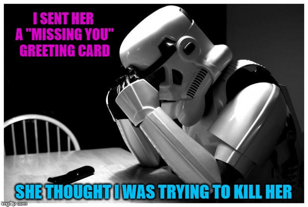 Galactic Stormtrooper Problems | I SENT HER A "MISSING YOU" GREETING CARD; SHE THOUGHT I WAS TRYING TO KILL HER | image tagged in memes,stormtrooper | made w/ Imgflip meme maker