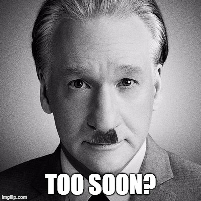Bill Maher is Hitler now. | TOO SOON? | image tagged in bill maher | made w/ Imgflip meme maker