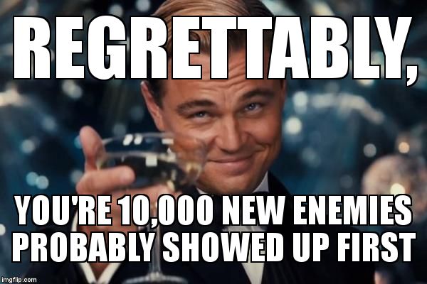 REGRETTABLY, YOU'RE 10,000 NEW ENEMIES PROBABLY SHOWED UP FIRST | image tagged in memes,leonardo dicaprio cheers | made w/ Imgflip meme maker