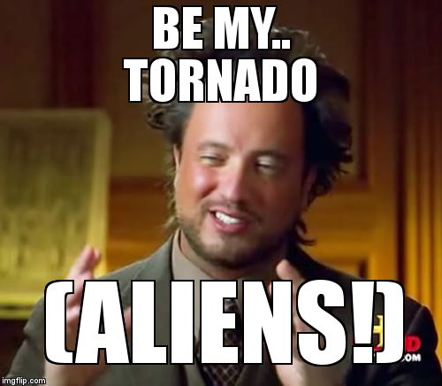 BE MY..                TORNADO (ALIENS!) | image tagged in memes,ancient aliens | made w/ Imgflip meme maker