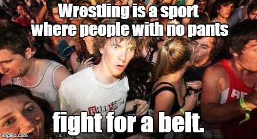 Sudden Clarity Clarence | Wrestling is a sport where people with no pants; fight for a belt. | image tagged in memes,sudden clarity clarence | made w/ Imgflip meme maker