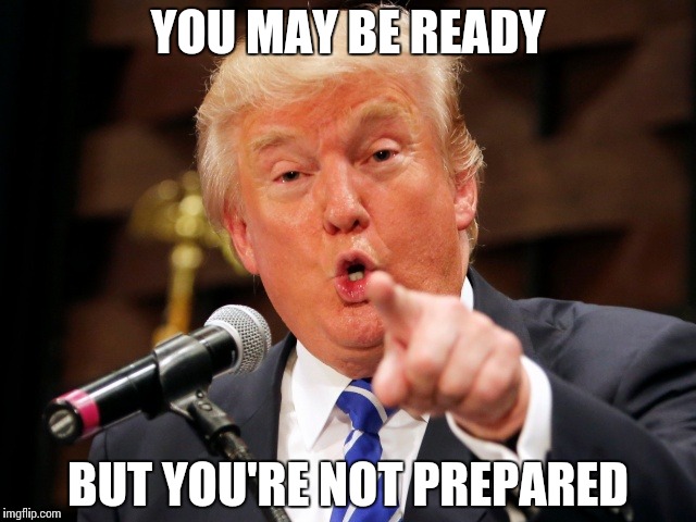 Think you're ready? | YOU MAY BE READY BUT YOU'RE NOT PREPARED | image tagged in trump you,memes,funny,trump,be prepared | made w/ Imgflip meme maker