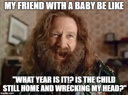 What Year Is It | MY FRIEND WITH A BABY BE LIKE; "WHAT YEAR IS IT!? IS THE CHILD STILL HOME AND WRECKING MY HEAD?" | image tagged in memes,what year is it | made w/ Imgflip meme maker