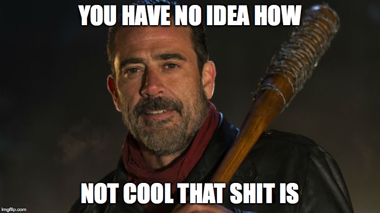 Negan & Lucille | YOU HAVE NO IDEA HOW; NOT COOL THAT SHIT IS | image tagged in negan  lucille | made w/ Imgflip meme maker
