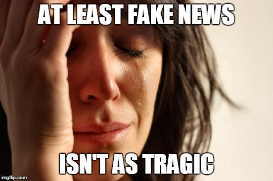 First World Problems Meme | AT LEAST FAKE NEWS ISN'T AS TRAGIC | image tagged in memes,first world problems | made w/ Imgflip meme maker